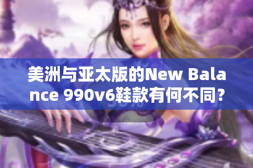 美洲与亚太版的New Balance 990v6鞋款有何不同？