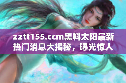 zztt155.ccm黑料太阳最新热门消息大揭秘，曝光惊人内幕！
