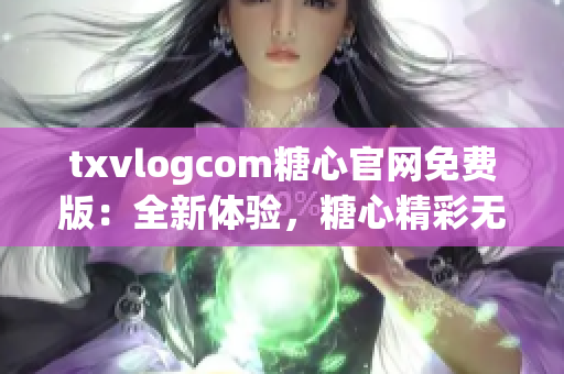 txvlogcom糖心官网免费版：全新体验，糖心精彩无限