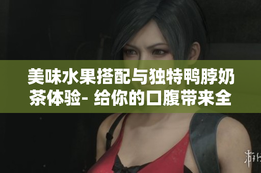 美味水果搭配与独特鸭脖奶茶体验- 给你的口腹带来全新冲击!