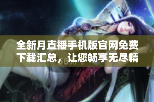 全新月直播手机版官网免费下载汇总，让您畅享无尽精彩直播内容