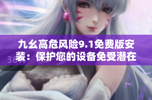 九幺高危风险9.1免费版安装：保护您的设备免受潜在威胁