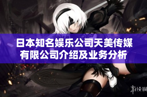 日本知名娱乐公司天美传媒有限公司介绍及业务分析