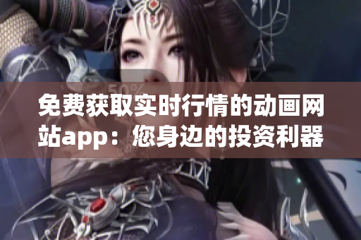 免费获取实时行情的动画网站app：您身边的投资利器