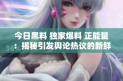 今日黑料 独家爆料 正能量：揭秘引发舆论热议的新鲜事件