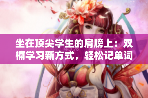 坐在顶尖学生的肩膀上：双楠学习新方式，轻松记单词