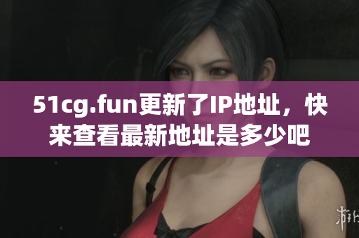 51cg.fun更新了IP地址，快来查看最新地址是多少吧
