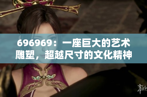 696969：一座巨大的艺术雕塑，超越尺寸的文化精神