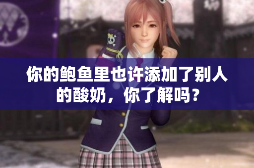 你的鲍鱼里也许添加了别人的酸奶，你了解吗？