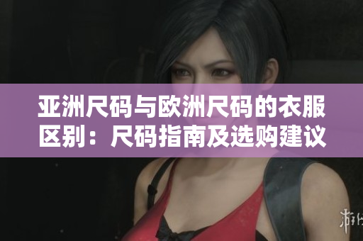 亚洲尺码与欧洲尺码的衣服区别：尺码指南及选购建议