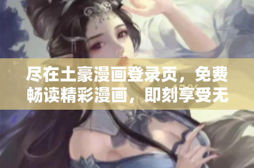 尽在土豪漫画登录页，免费畅读精彩漫画，即刻享受无限乐趣