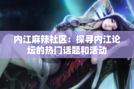 内江麻辣社区：探寻内江论坛的热门话题和活动