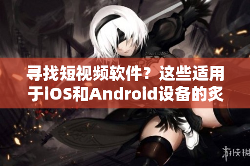 寻找短视频软件？这些适用于iOS和Android设备的炙手可热的移动应用程序备受瞩目
