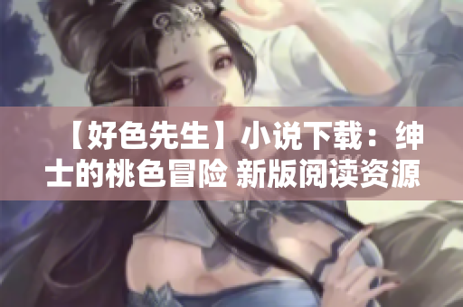 【好色先生】小说下载：绅士的桃色冒险 新版阅读资源分享