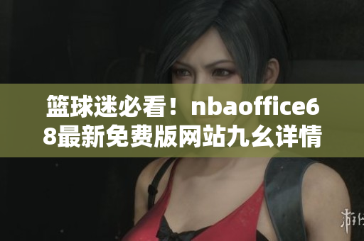 篮球迷必看！nbaoffice68最新免费版网站九幺详情大揭秘