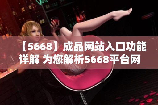 【5668】成品网站入口功能详解 为您解析5668平台网站入口的全面功能列表