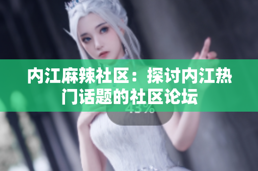 内江麻辣社区：探讨内江热门话题的社区论坛