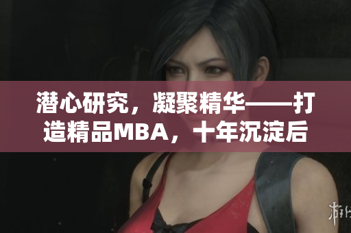 潜心研究，凝聚精华——打造精品MBA，十年沉淀后的成果
