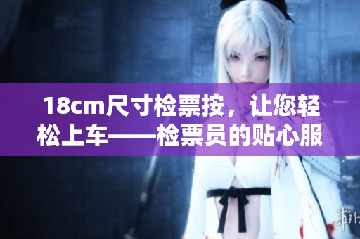 18cm尺寸检票按，让您轻松上车――检票员的贴心服务