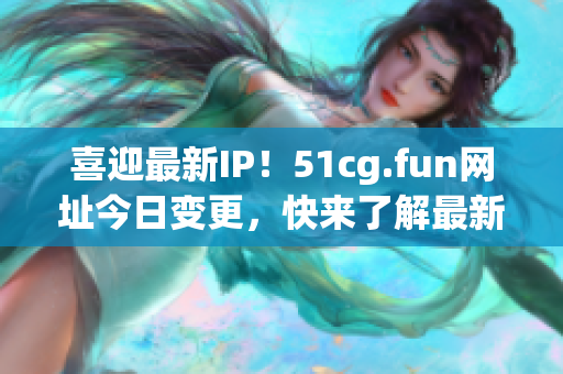 喜迎最新IP！51cg.fun网址今日变更，快来了解最新IP地址！
