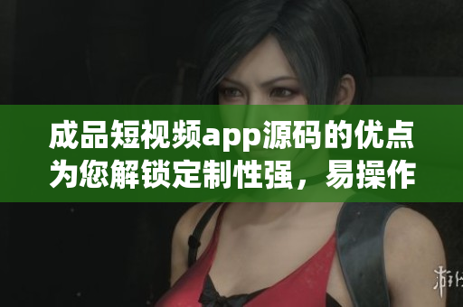 成品短视频app源码的优点为您解锁定制性强，易操作，快速上线