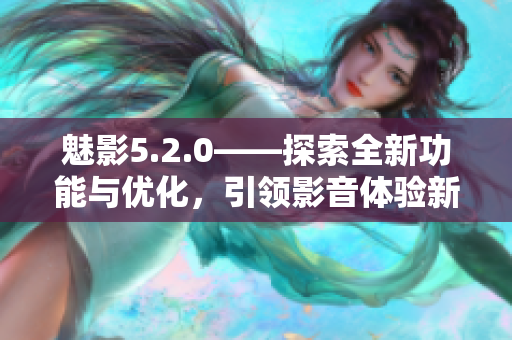 魅影5.2.0——探索全新功能与优化，引领影音体验新潮流
