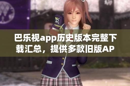巴乐视app历史版本完整下载汇总，提供多款旧版APP安装包