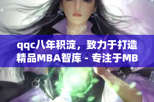 qqc八年积淀，致力于打造精品MBA智库 - 专注于MBA教育，为商业精英提供优质学习资源