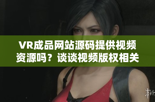 VR成品网站源码提供视频资源吗？谈谈视频版权相关问题
