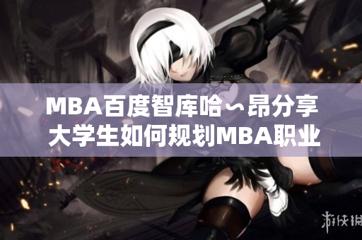 MBA百度智库哈∽昂分享 大学生如何规划MBA职业生涯？