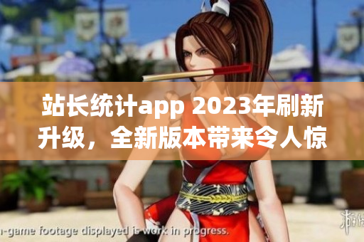 站长统计app 2023年刷新升级，全新版本带来令人惊喜的功能更新