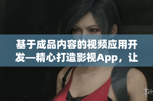 基于成品内容的视频应用开发—精心打造影视App，让用户尽享精彩视听体验