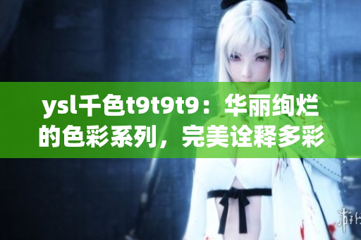 ysl千色t9t9t9：华丽绚烂的色彩系列，完美诠释多彩魅力