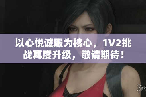 以心悦诚服为核心，1V2挑战再度升级，敬请期待！