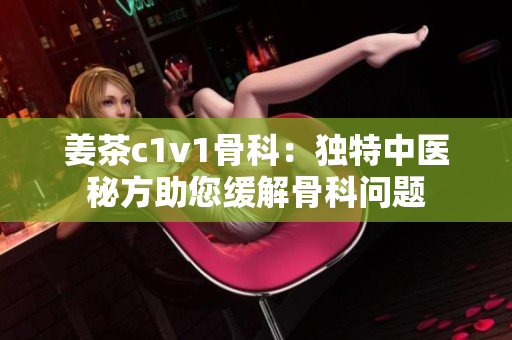 姜茶c1v1骨科：独特中医秘方助您缓解骨科问题
