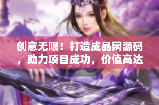 创意无限！打造成品网源码，助力项目成功，价值高达78万元