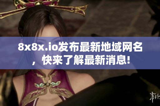 8x8x.io发布最新地域网名，快来了解最新消息!