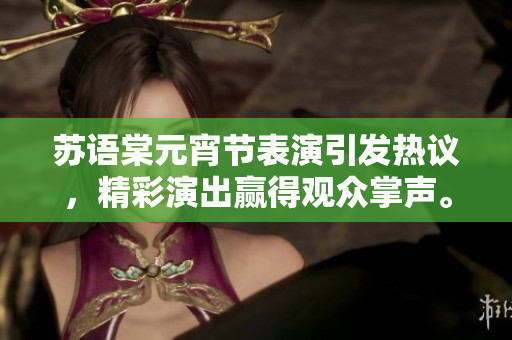 苏语棠元宵节表演引发热议，精彩演出赢得观众掌声。