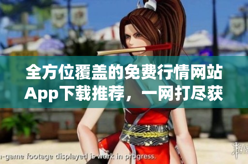 全方位覆盖的免费行情网站App下载推荐，一网打尽获取股票、基金等行情涨跌信息