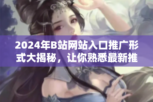 2024年B站网站入口推广形式大揭秘，让你熟悉最新推广方式