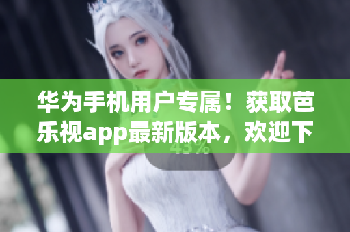 华为手机用户专属！获取芭乐视app最新版本，欢迎下载使用。