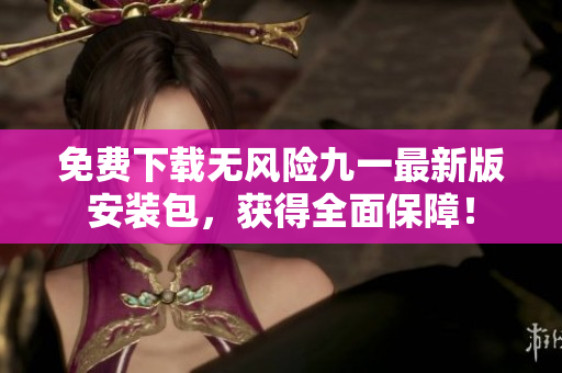 免费下载无风险九一最新版安装包，获得全面保障！