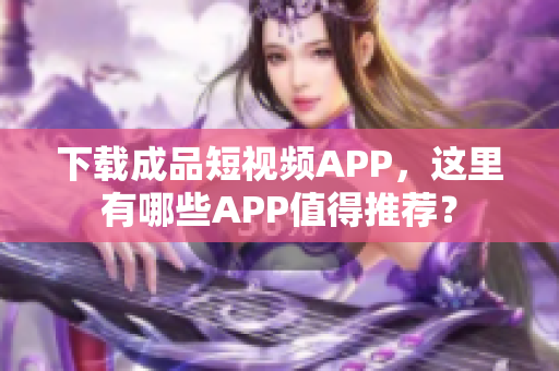 下载成品短视频APP，这里有哪些APP值得推荐？