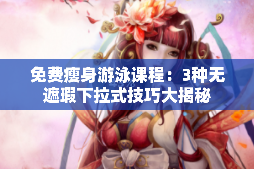 免费瘦身游泳课程：3种无遮瑕下拉式技巧大揭秘