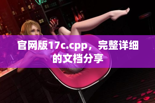 官网版17c.cpp，完整详细的文档分享
