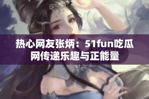 热心网友张炳：51fun吃瓜网传递乐趣与正能量