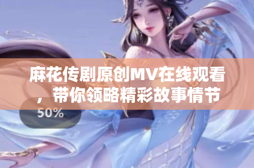 麻花传剧原创MV在线观看，带你领略精彩故事情节