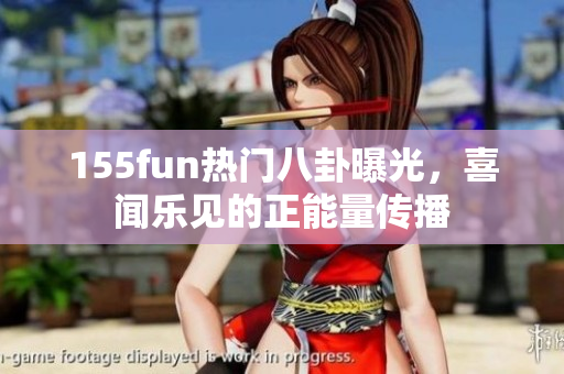 155fun热门八卦曝光，喜闻乐见的正能量传播