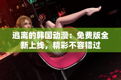 逃离的韩国动漫：免费版全新上线，精彩不容错过