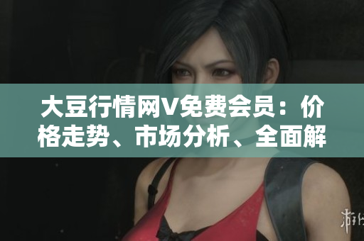 大豆行情网V免费会员：价格走势、市场分析、全面解读